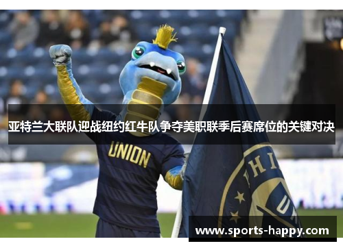 亚特兰大联队迎战纽约红牛队争夺美职联季后赛席位的关键对决