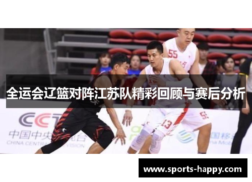 全运会辽篮对阵江苏队精彩回顾与赛后分析